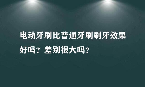 电动牙刷比普通牙刷刷牙效果好吗？差别很大吗？