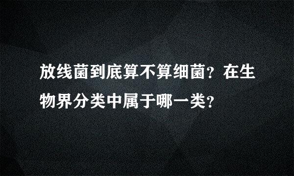 放线菌到底算不算细菌？在生物界分类中属于哪一类？