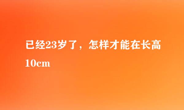 已经23岁了，怎样才能在长高10cm