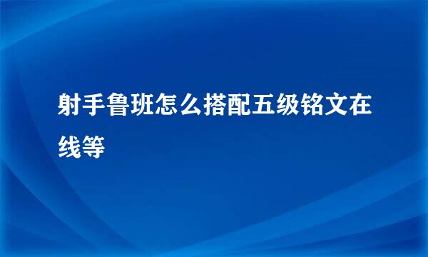 射手鲁班怎么搭配五级铭文在线等