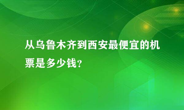 从乌鲁木齐到西安最便宜的机票是多少钱？