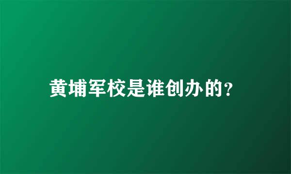 黄埔军校是谁创办的？