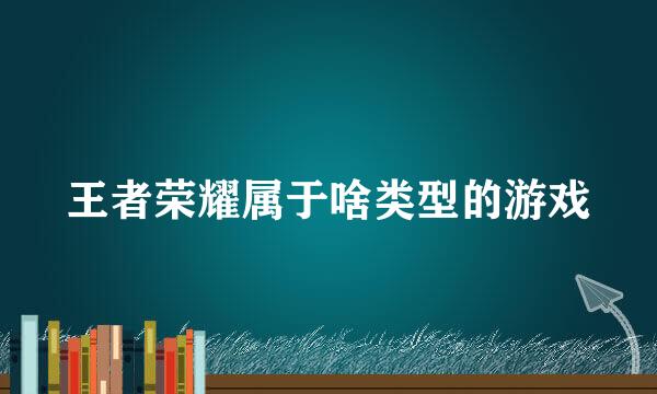 王者荣耀属于啥类型的游戏