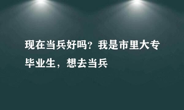 现在当兵好吗？我是市里大专毕业生，想去当兵