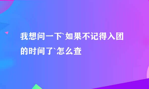 我想问一下`如果不记得入团的时间了`怎么查