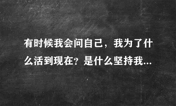 有时候我会问自己，我为了什么活到现在？是什么坚持我活到现在的？