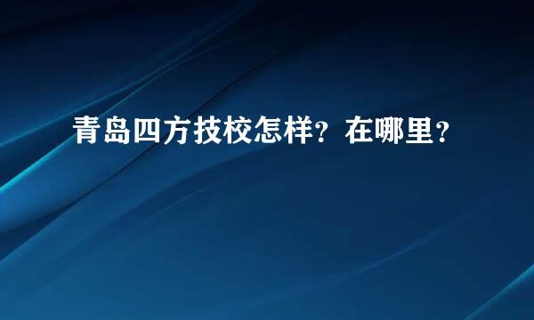 青岛四方技校怎样？在哪里？