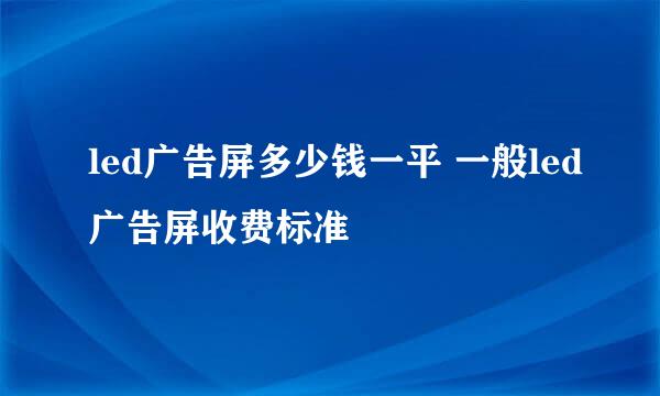 led广告屏多少钱一平 一般led广告屏收费标准