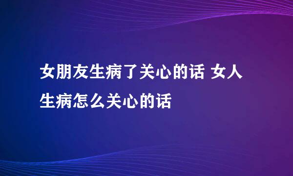 女朋友生病了关心的话 女人生病怎么关心的话