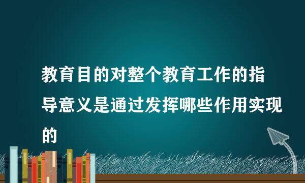 教育目的对整个教育工作的指导意义是通过发挥哪些作用实现的