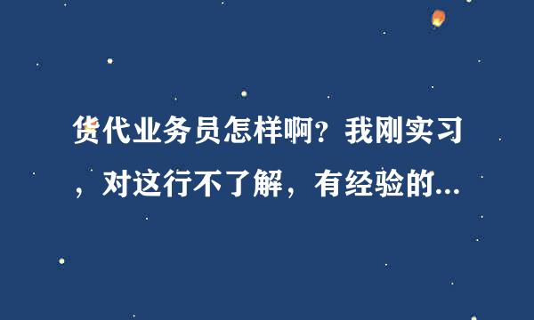 货代业务员怎样啊？我刚实习，对这行不了解，有经验的能说说你们的见解吗？谢谢。。。