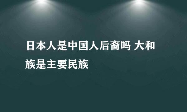 日本人是中国人后裔吗 大和族是主要民族