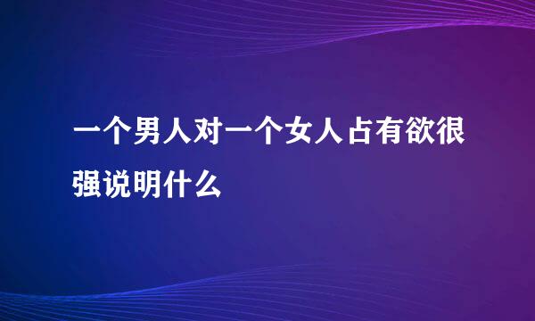 一个男人对一个女人占有欲很强说明什么