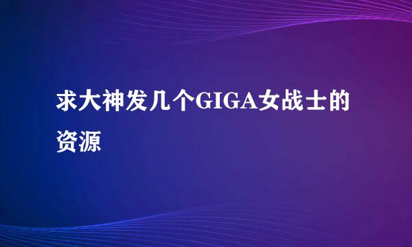 求大神发几个GIGA女战士的资源