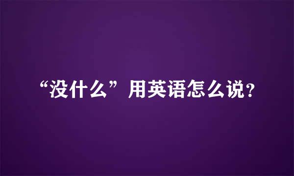 “没什么”用英语怎么说？