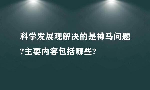 科学发展观解决的是神马问题?主要内容包括哪些?