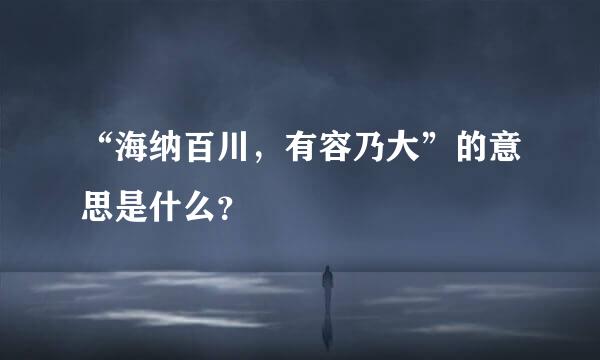 “海纳百川，有容乃大”的意思是什么？