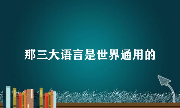 那三大语言是世界通用的