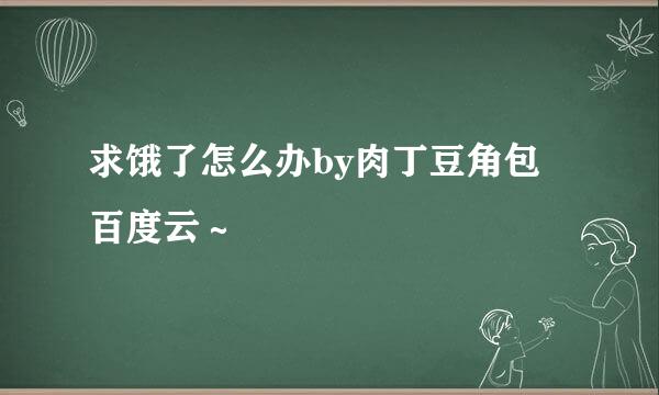 求饿了怎么办by肉丁豆角包 百度云～