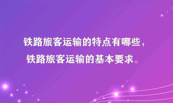 铁路旅客运输的特点有哪些， 铁路旅客运输的基本要求。