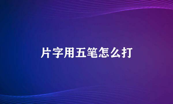 片字用五笔怎么打