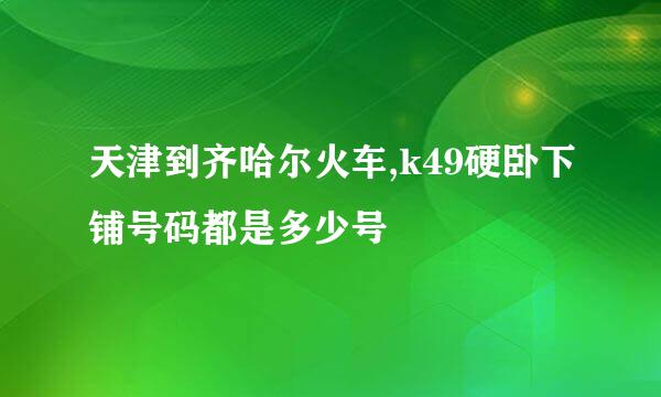 天津到齐哈尔火车,k49硬卧下铺号码都是多少号