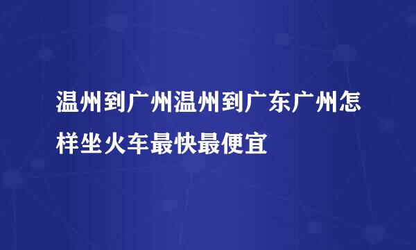 温州到广州温州到广东广州怎样坐火车最快最便宜