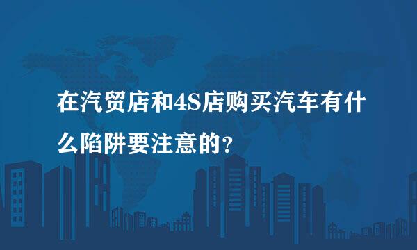 在汽贸店和4S店购买汽车有什么陷阱要注意的？