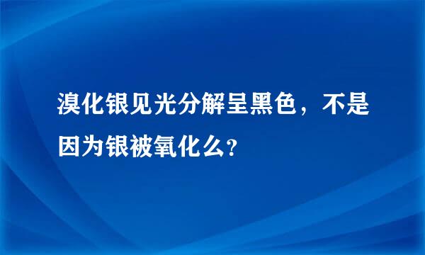 溴化银见光分解呈黑色，不是因为银被氧化么？