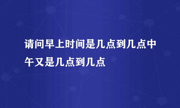 请问早上时间是几点到几点中午又是几点到几点