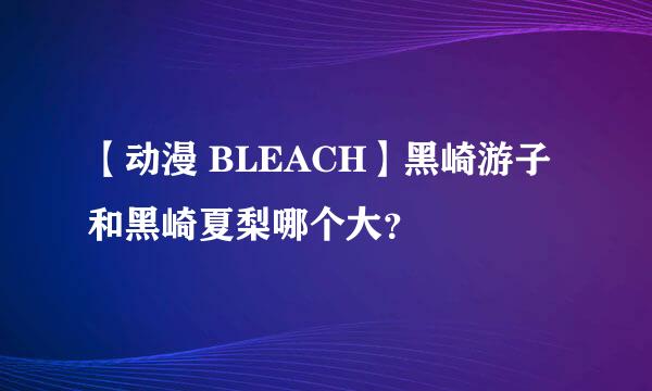 【动漫 BLEACH】黑崎游子和黑崎夏梨哪个大？