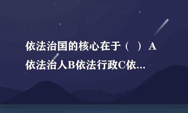 依法治国的核心在于（ ） A依法治人B依法行政C依法治官D有法必治