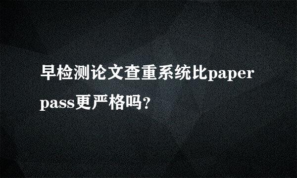 早检测论文查重系统比paperpass更严格吗？