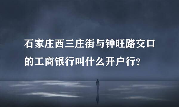 石家庄西三庄街与钟旺路交口的工商银行叫什么开户行？