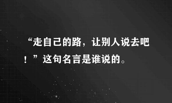 “走自己的路，让别人说去吧！”这句名言是谁说的。