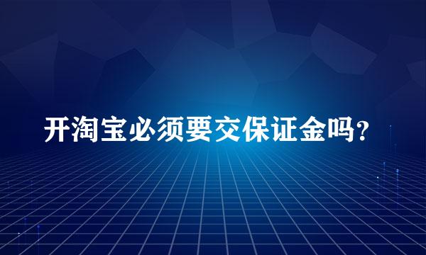 开淘宝必须要交保证金吗？