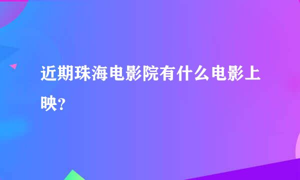 近期珠海电影院有什么电影上映？