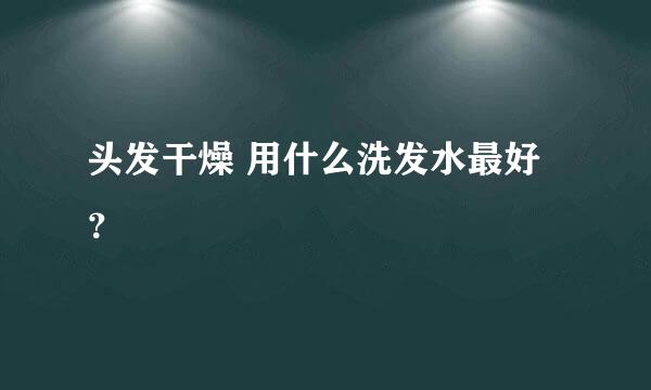 头发干燥 用什么洗发水最好？