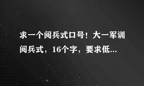 求一个阅兵式口号！大一军训阅兵式，16个字，要求低调一点，不要太屌，请原创，百度来的就不要了