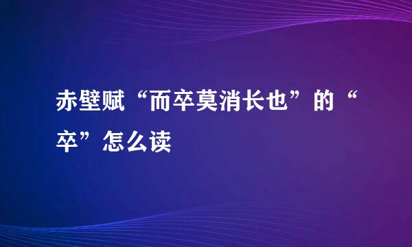 赤壁赋“而卒莫消长也”的“卒”怎么读