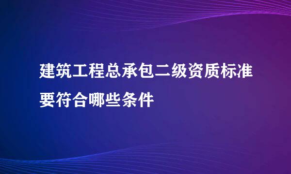 建筑工程总承包二级资质标准要符合哪些条件