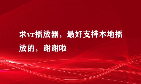 求vr播放器，最好支持本地播放的，谢谢啦