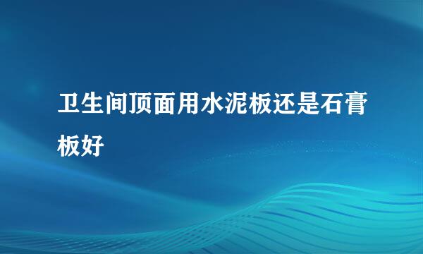 卫生间顶面用水泥板还是石膏板好