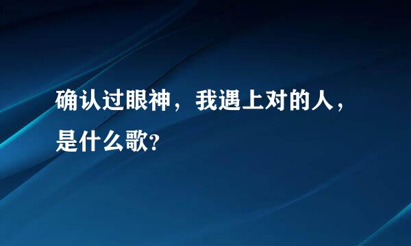 确认过眼神，我遇上对的人，是什么歌？