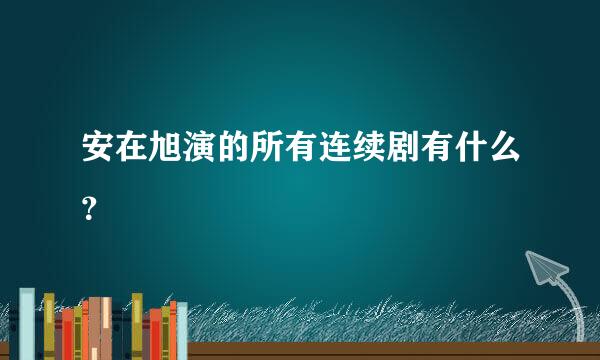 安在旭演的所有连续剧有什么？