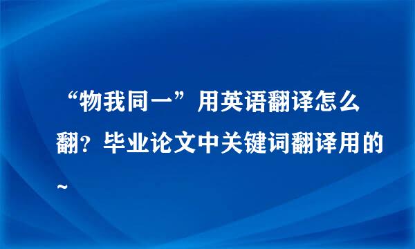 “物我同一”用英语翻译怎么翻？毕业论文中关键词翻译用的~