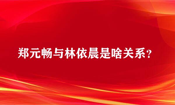 郑元畅与林依晨是啥关系？