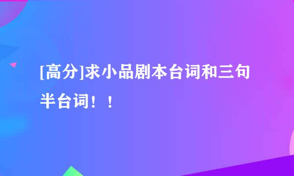 [高分]求小品剧本台词和三句半台词！！