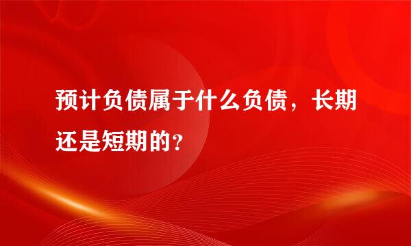 预计负债属于什么负债，长期还是短期的？