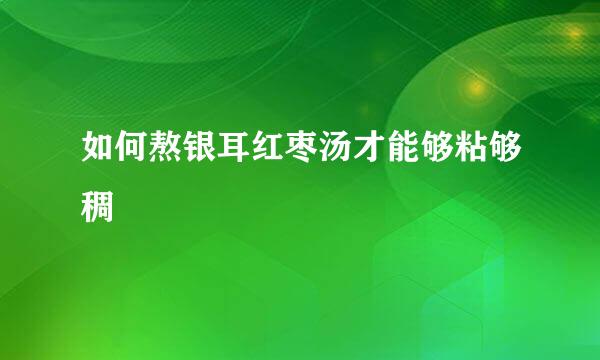 如何熬银耳红枣汤才能够粘够稠